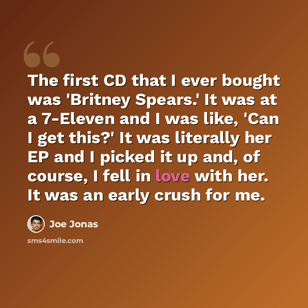 “The first CD that I ever bought was 'Britney Spears.' It was at a 7-Eleven and I was like, 'Can I get this?' It was literally her EP and I picked it up and, of course, I fell in love with her. It was an early crush for me.” quote by Joe Jonas