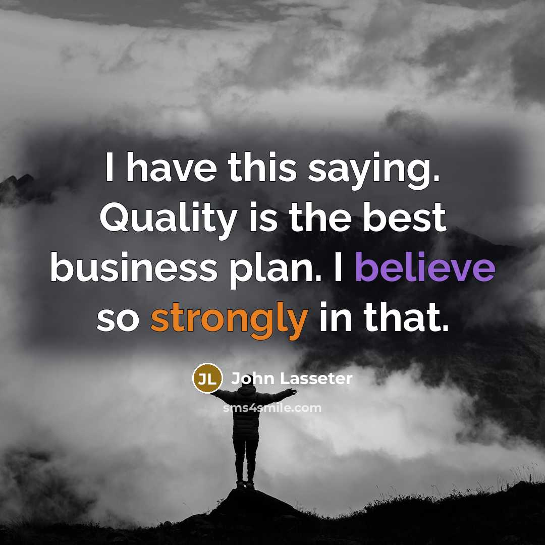 “I have this saying. Quality is the best business plan. I believe so strongly in that.” quote by John Lasseter