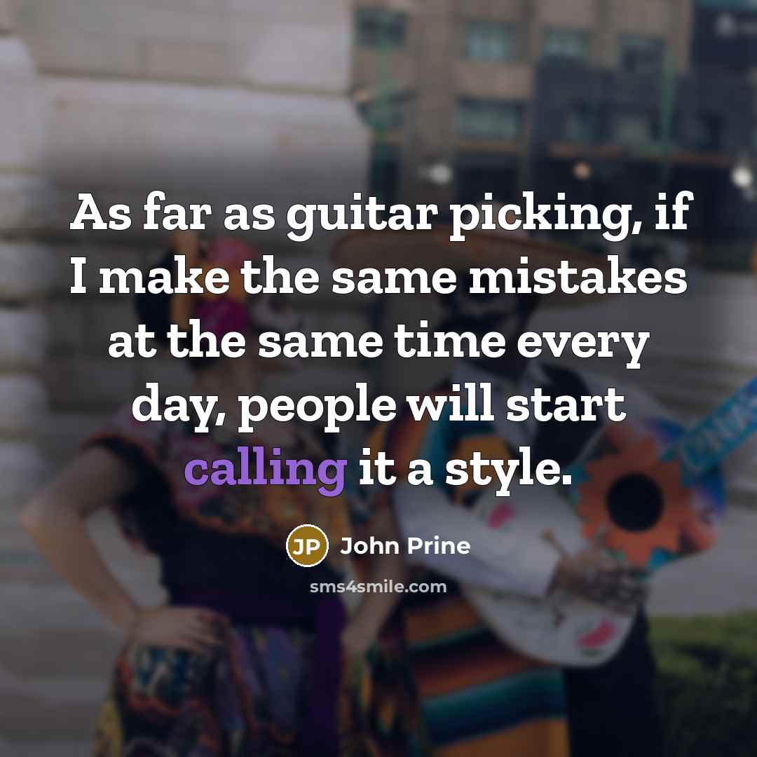 “As far as guitar picking, if I make the same mistakes at the same time every day, people will start calling it a style.” quote by John Prine