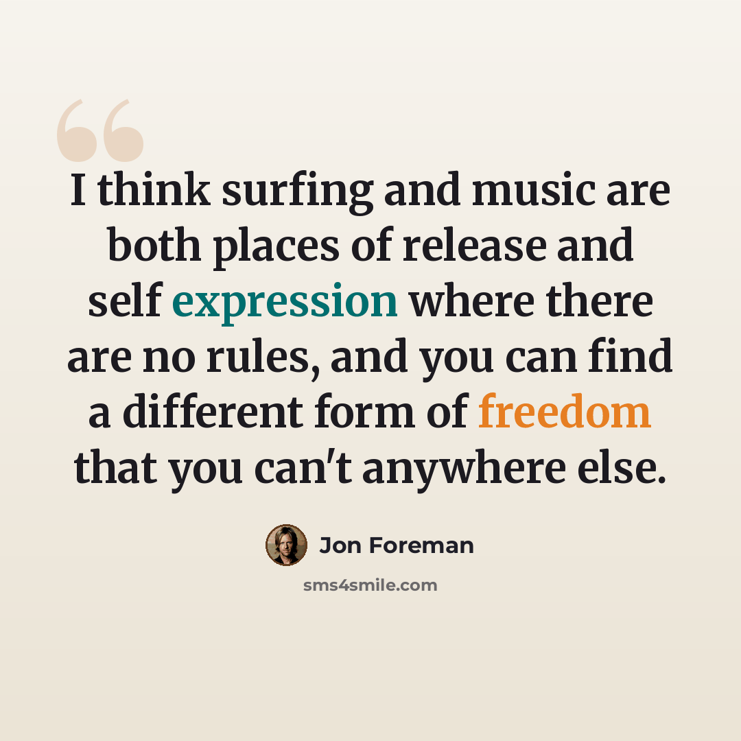 “I think surfing and music are both places of release and self expression where there are no rules, and you can find a different form of freedom that you can't anywhere else.” quote by Jon Foreman