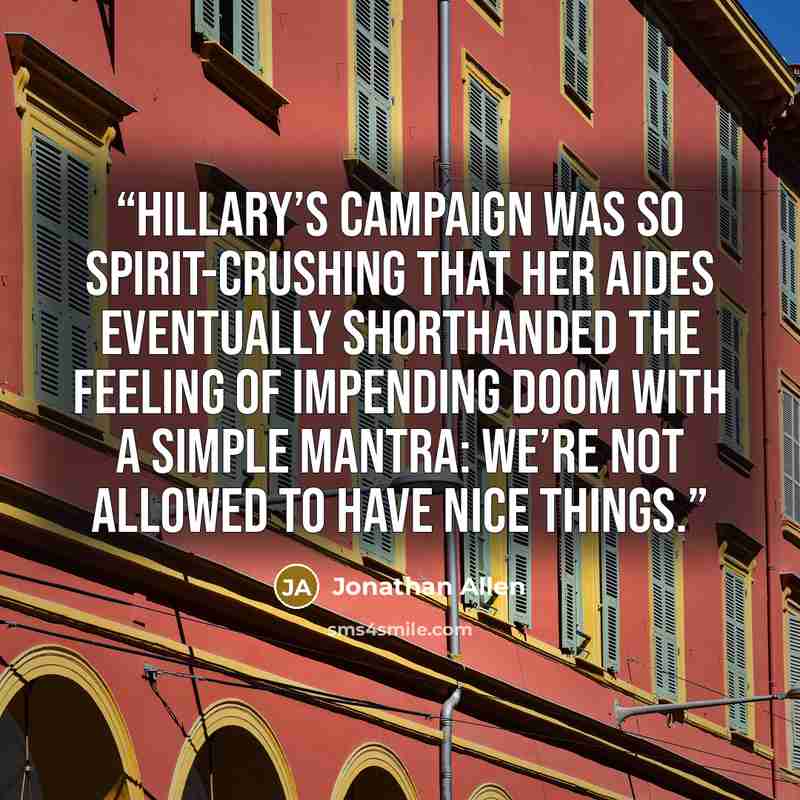 “Hillary’s campaign was so spirit-crushing that her aides eventually shorthanded the feeling of impending doom with a simple mantra: We’re not allowed to have nice things.” quote by Jonathan Allen