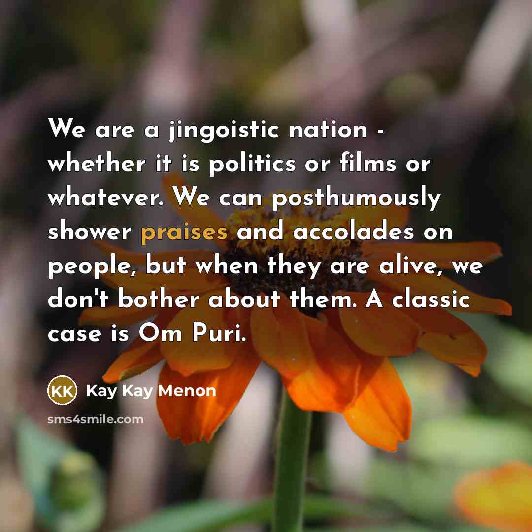 “We are a jingoistic nation - whether it is politics or films or whatever. We can posthumously shower praises and accolades on people, but when they are alive, we don't bother about them. A classic case is Om Puri.” quote by Kay Kay Menon
