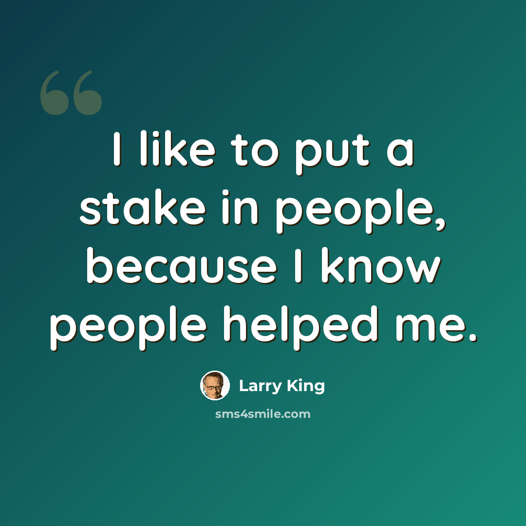 “I like to put a stake in people, because I know people helped me.” quote by Larry King