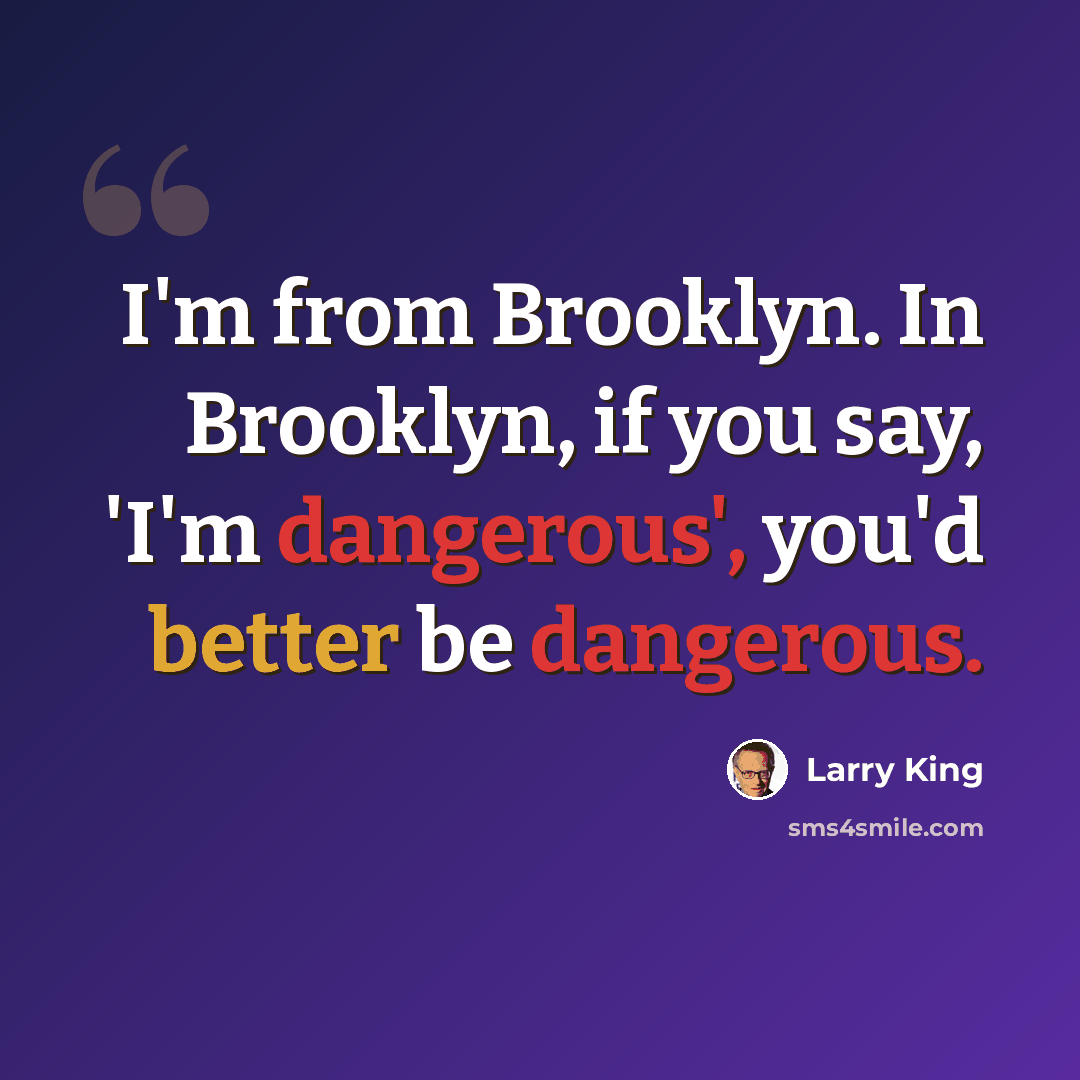 “I'm from Brooklyn. In Brooklyn, if you say, 'I'm dangerous', you'd better be dangerous.” quote by Larry King