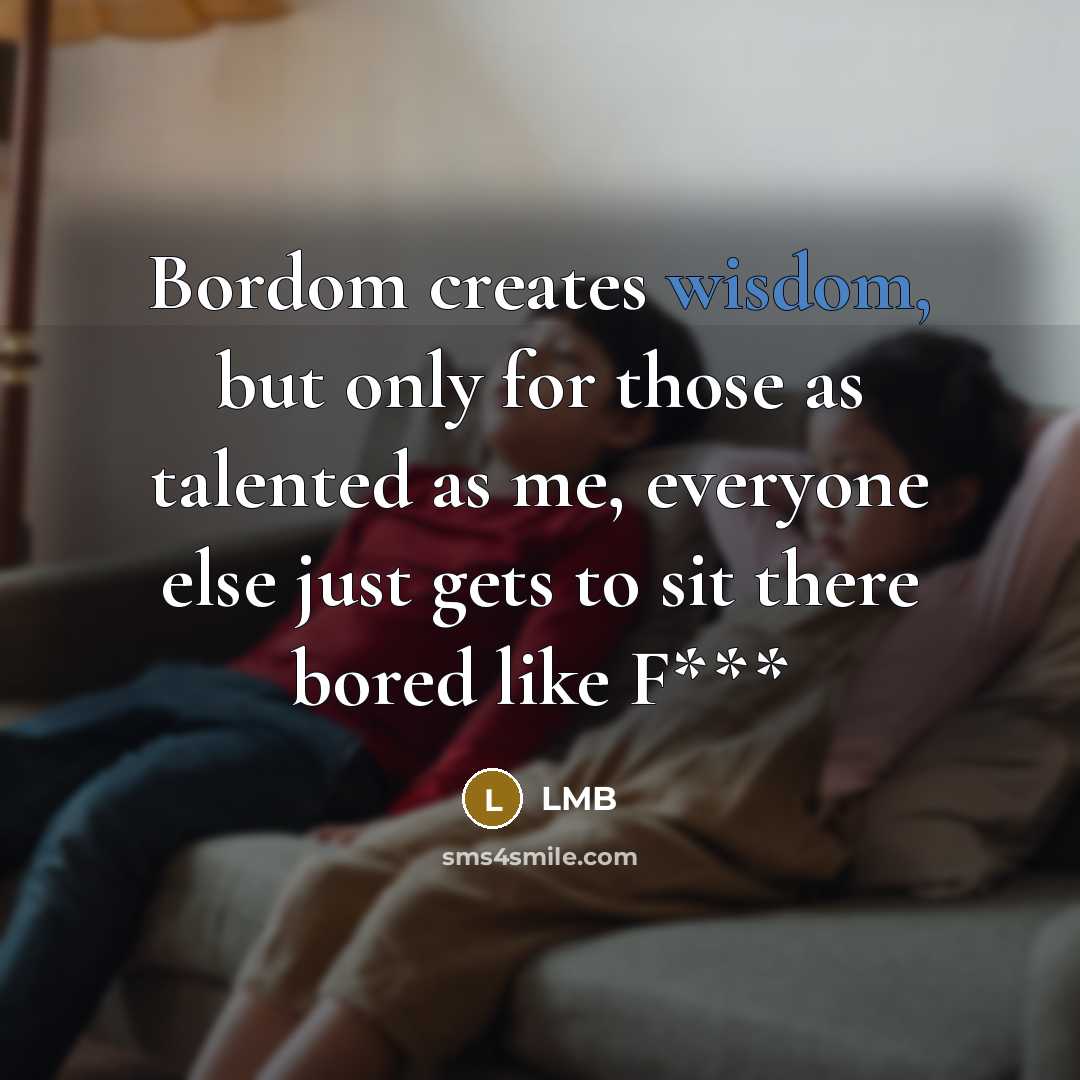 “Bordom creates wisdom, but only for those as talented as me, everyone else just gets to sit there bored like F***” quote by LMB