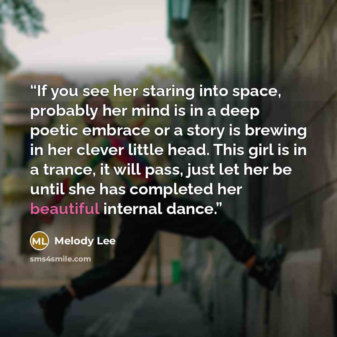 “If you see her staring into space, probably her mind is in a deep poetic embrace or a story is brewing in her clever little head. This girl is in a trance, it will pass, just let her be until she has completed her beautiful internal dance.” quote by Melody Lee
