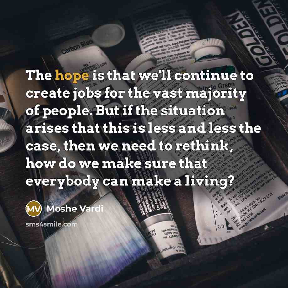 “The hope is that we'll continue to create jobs for the vast majority of people. But if the situation arises that this is less and less the case, then we need to rethink, how do we make sure that everybody can make a living?” quote by Moshe Vardi