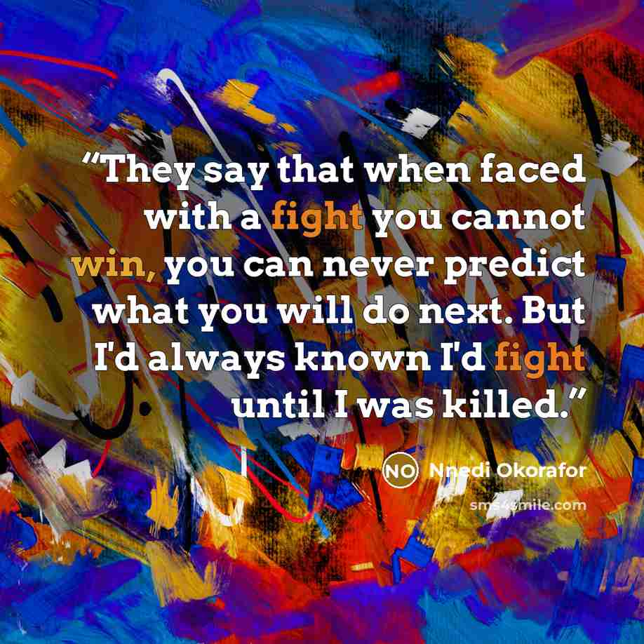 “They say that when faced with a fight you cannot win, you can never predict what you will do next. But I'd always known I'd fight until I was killed.” quote by Nnedi Okorafor