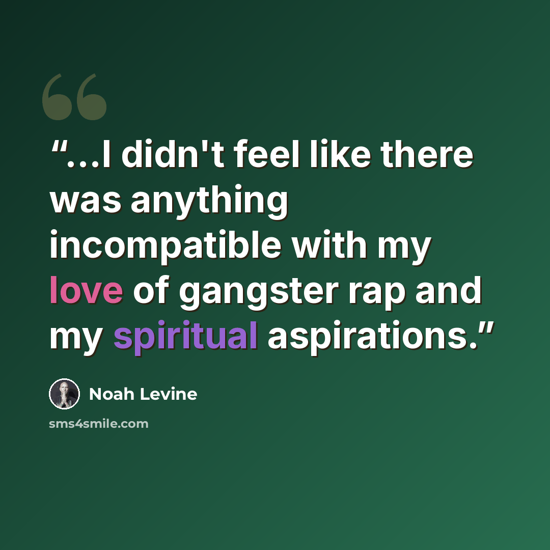 “...I didn't feel like there was anything incompatible with my love of gangster rap and my spiritual aspirations.” quote by Noah Levine