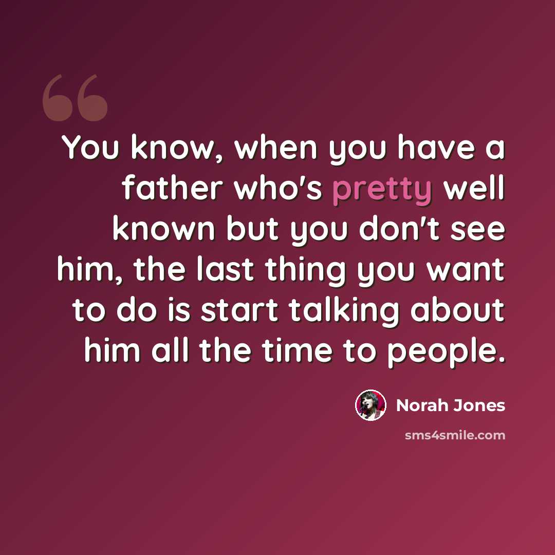 “You know, when you have a father who's pretty well known but you don't see him, the last thing you want to do is start talking about him all the time to people.” quote by Norah Jones