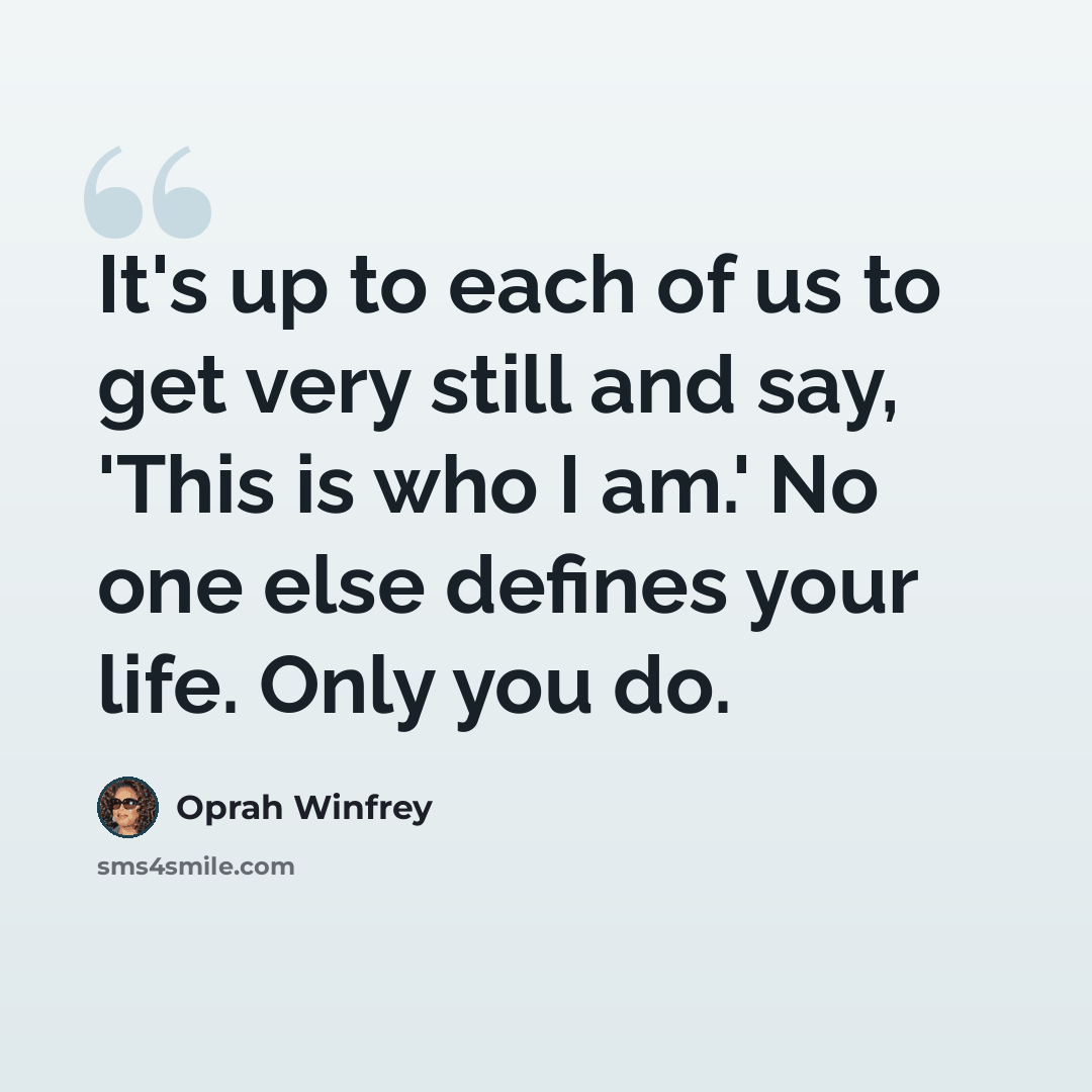 “It's up to each of us to get very still and say, 'This is who I am.' No one else defines your life. Only you do.” quote by Oprah Winfrey