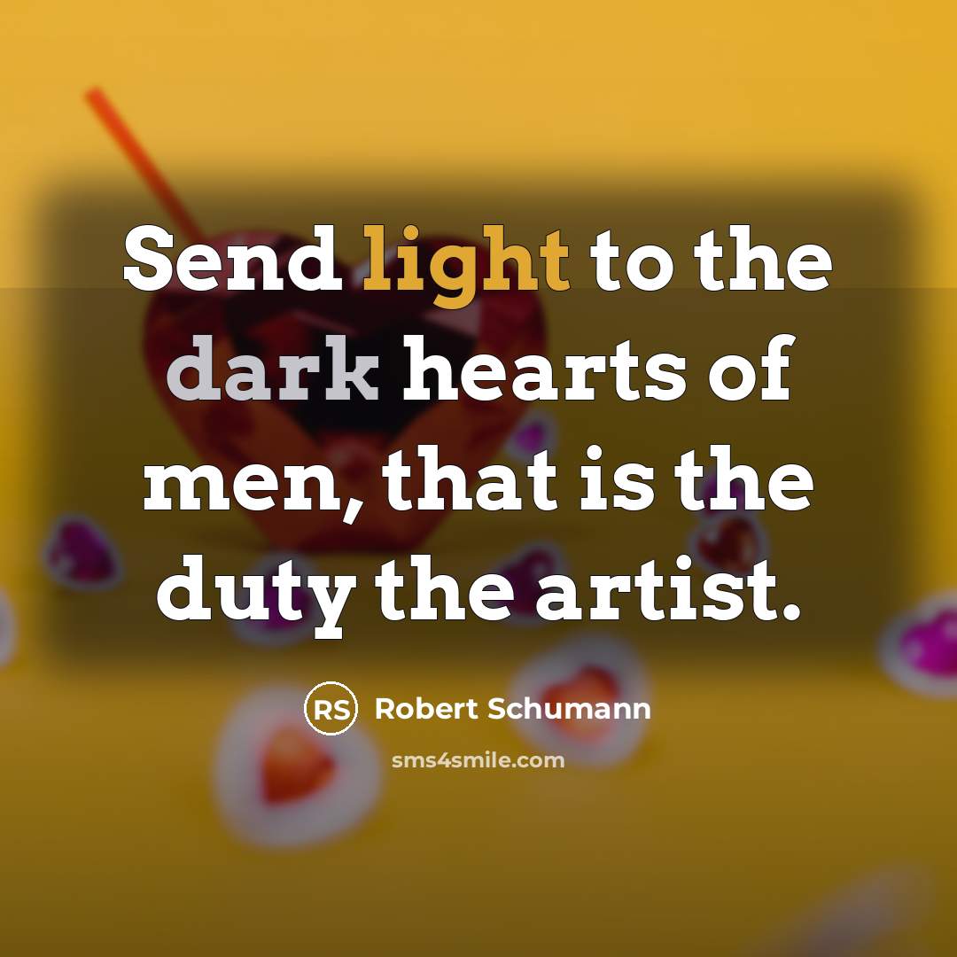 “Send light to the dark hearts of men, that is the duty the artist.” quote by Robert Schumann