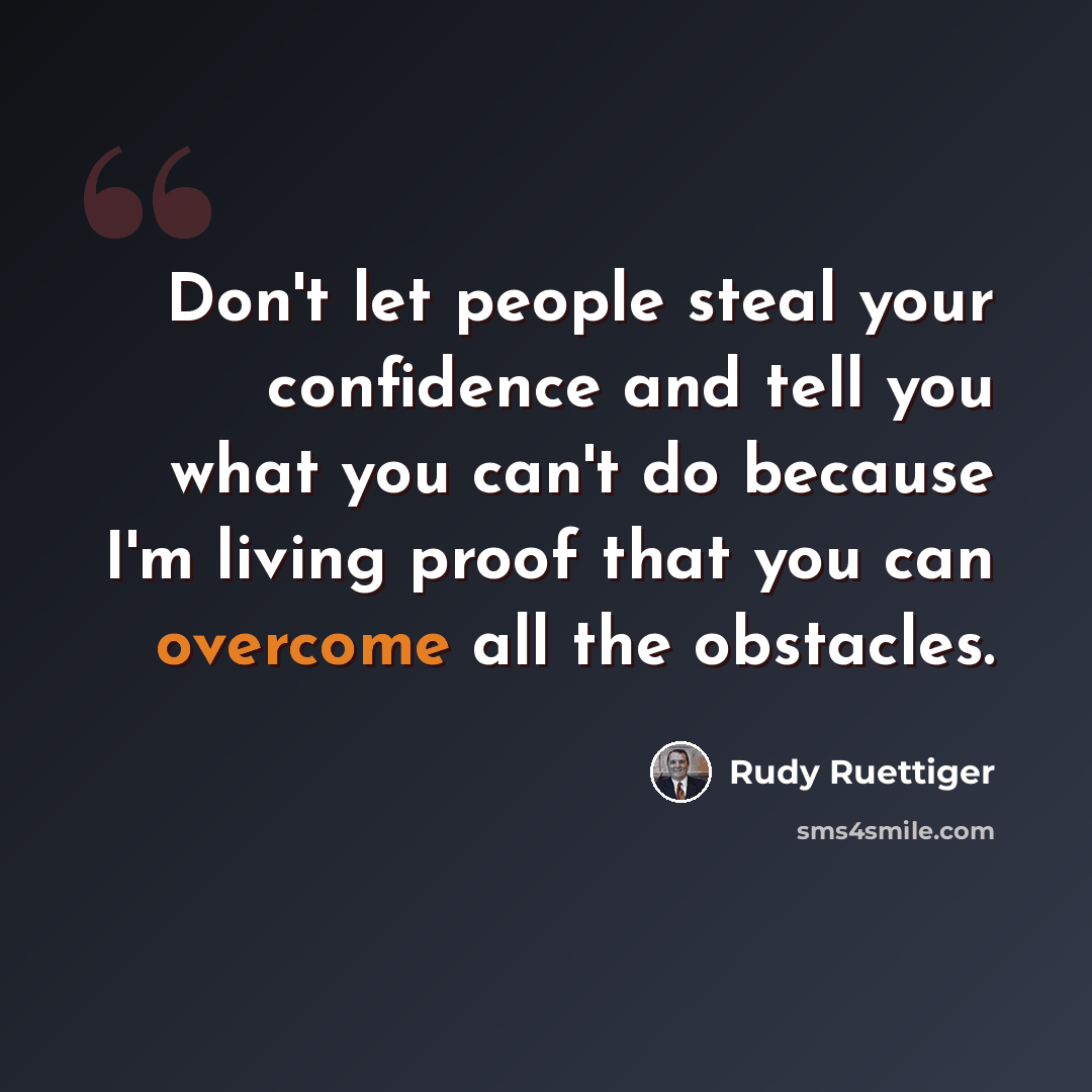 “Don't let people steal your confidence and tell you what you can't do because I'm living proof that you can overcome all the obstacles.” quote by Rudy Ruettiger