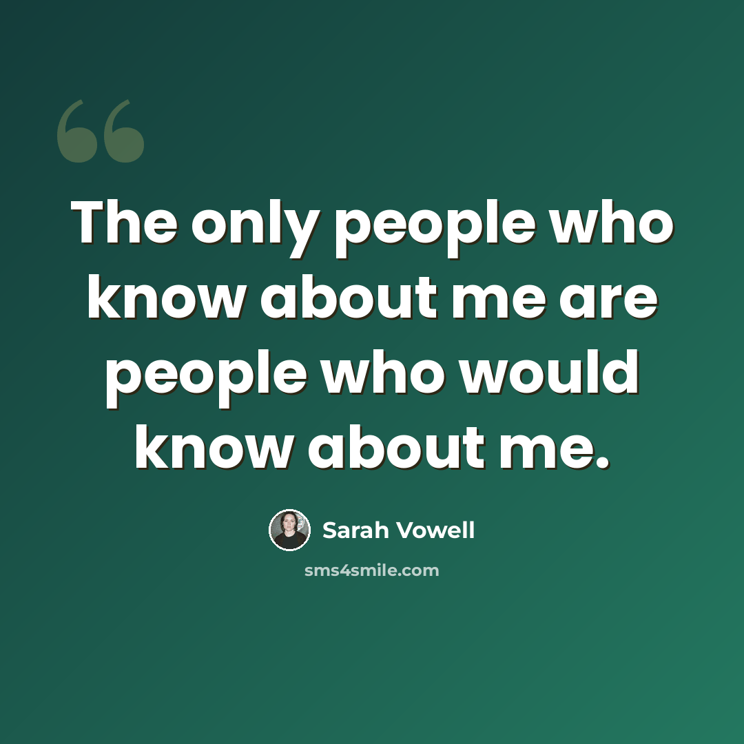 “The only people who know about me are people who would know about me.” quote by Sarah Vowell