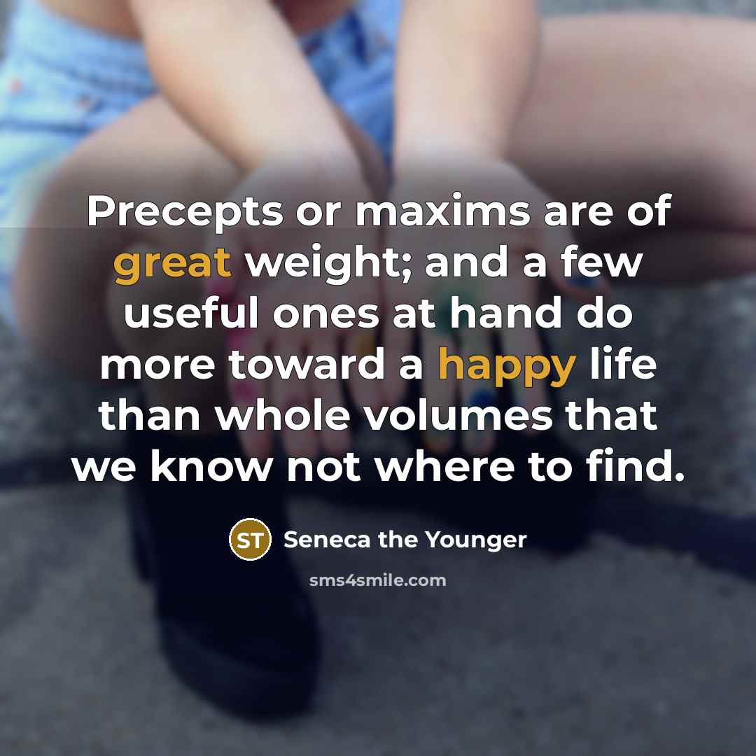 “Precepts or maxims are of great weight; and a few useful ones at hand do more toward a happy life than whole volumes that we know not where to find.” quote by Seneca the Younger