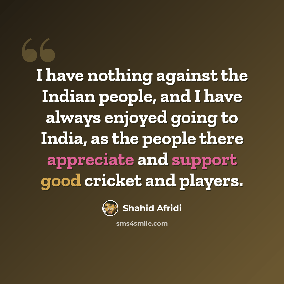 “I have nothing against the Indian people, and I have always enjoyed going to India, as the people there appreciate and support good cricket and players.” quote by Shahid Afridi