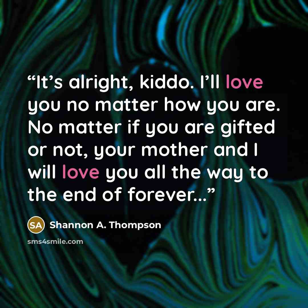 “It’s alright, kiddo. I’ll love you no matter how you are. No matter if you are gifted or not, your mother and I will love you all the way to the end of forever...” quote by Shannon A. Thompson