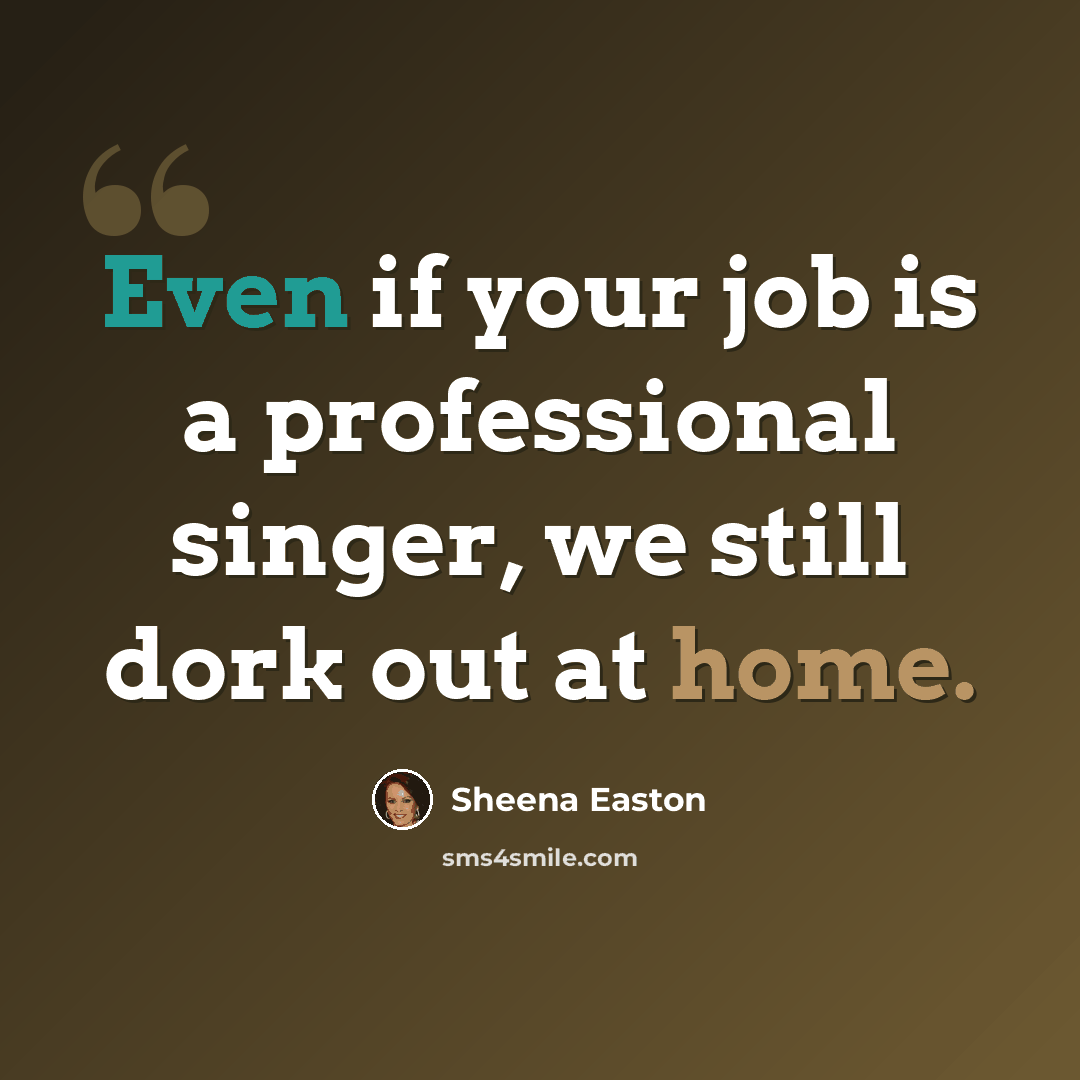 “Even if your job is a professional singer, we still dork out at home.” quote by Sheena Easton