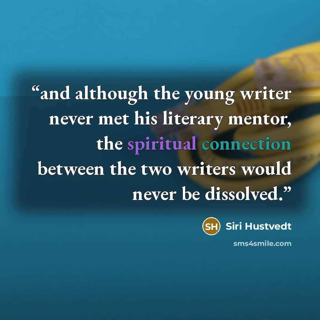 “and although the young writer never met his literary mentor, the spiritual connection between the two writers would never be dissolved.” quote by Siri Hustvedt