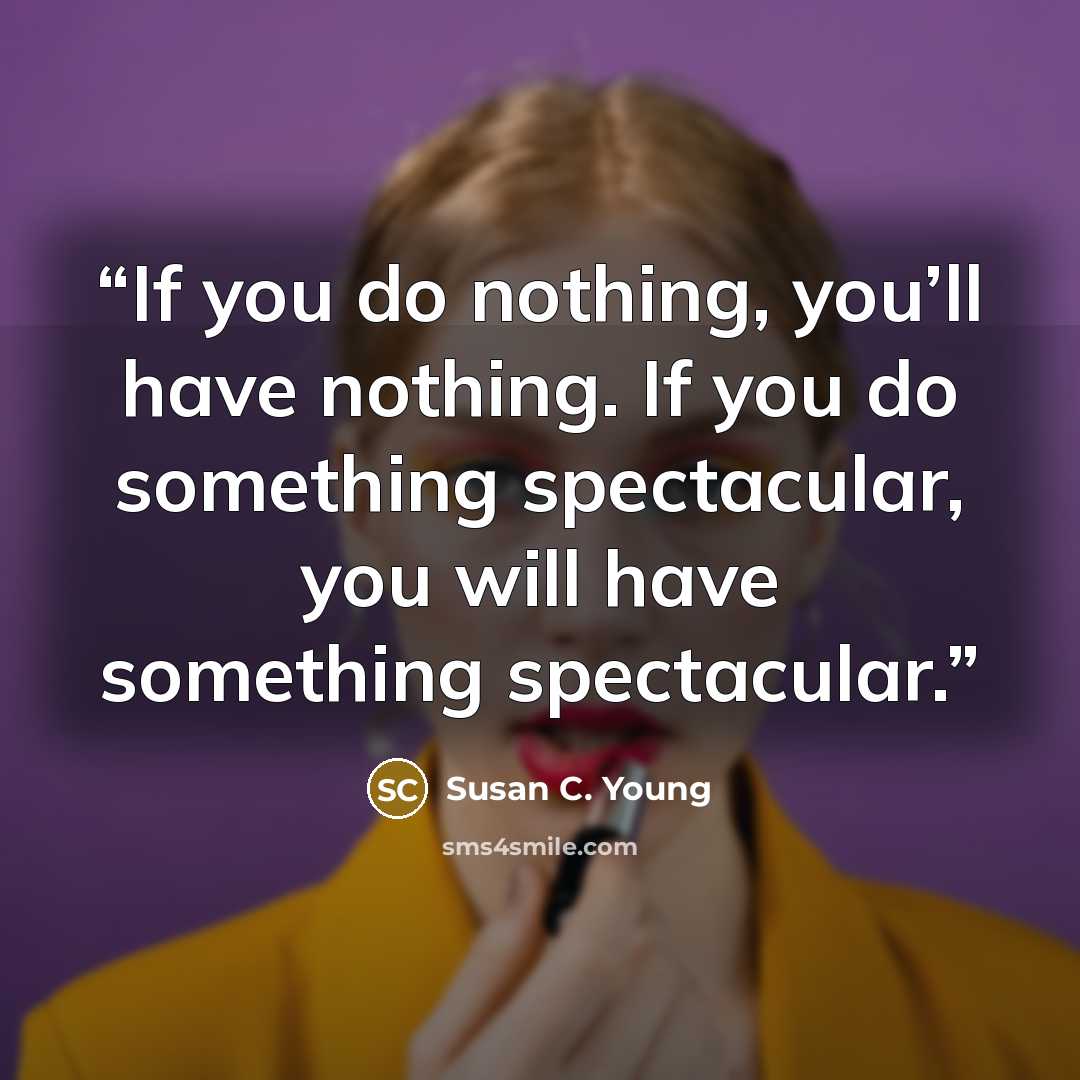 “If you do nothing, you’ll have nothing. If you do something spectacular, you will have something spectacular.” quote by Susan C. Young