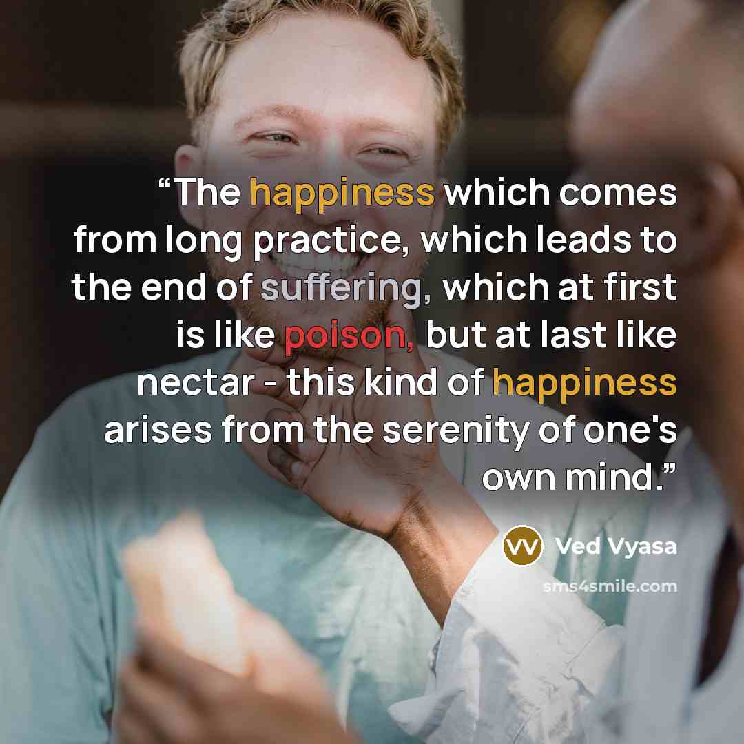 “The happiness which comes from long practice, which leads to the end of suffering, which at first is like poison, but at last like nectar - this kind of happiness arises from the serenity of one's own mind.” quote by Ved Vyasa