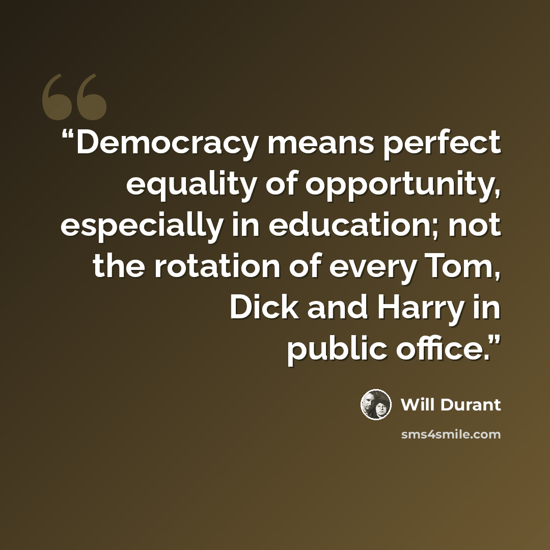 “Democracy means perfect equality of opportunity, especially in education; not the rotation of every Tom, Dick and Harry in public office.” quote by Will Durant