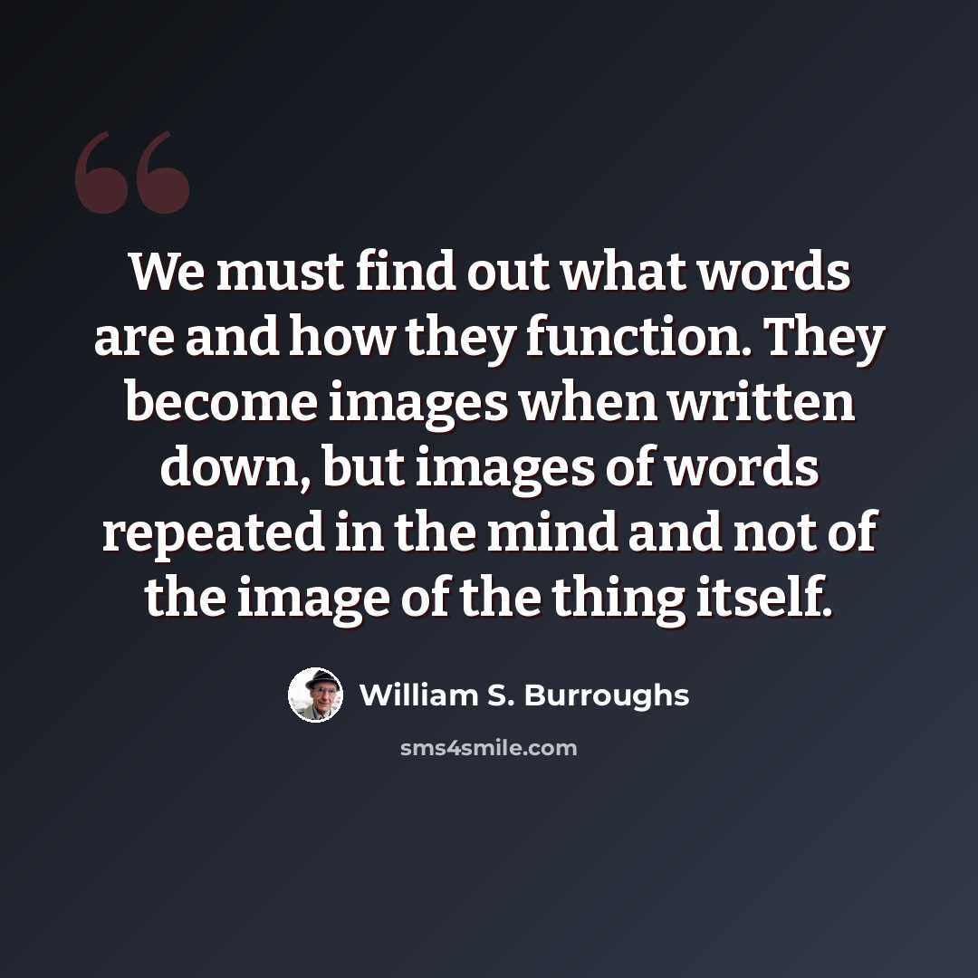 “We must find out what words are and how they function. They become images when written down, but images of words repeated in the mind and not of the image of the thing itself.” quote by William S. Burroughs