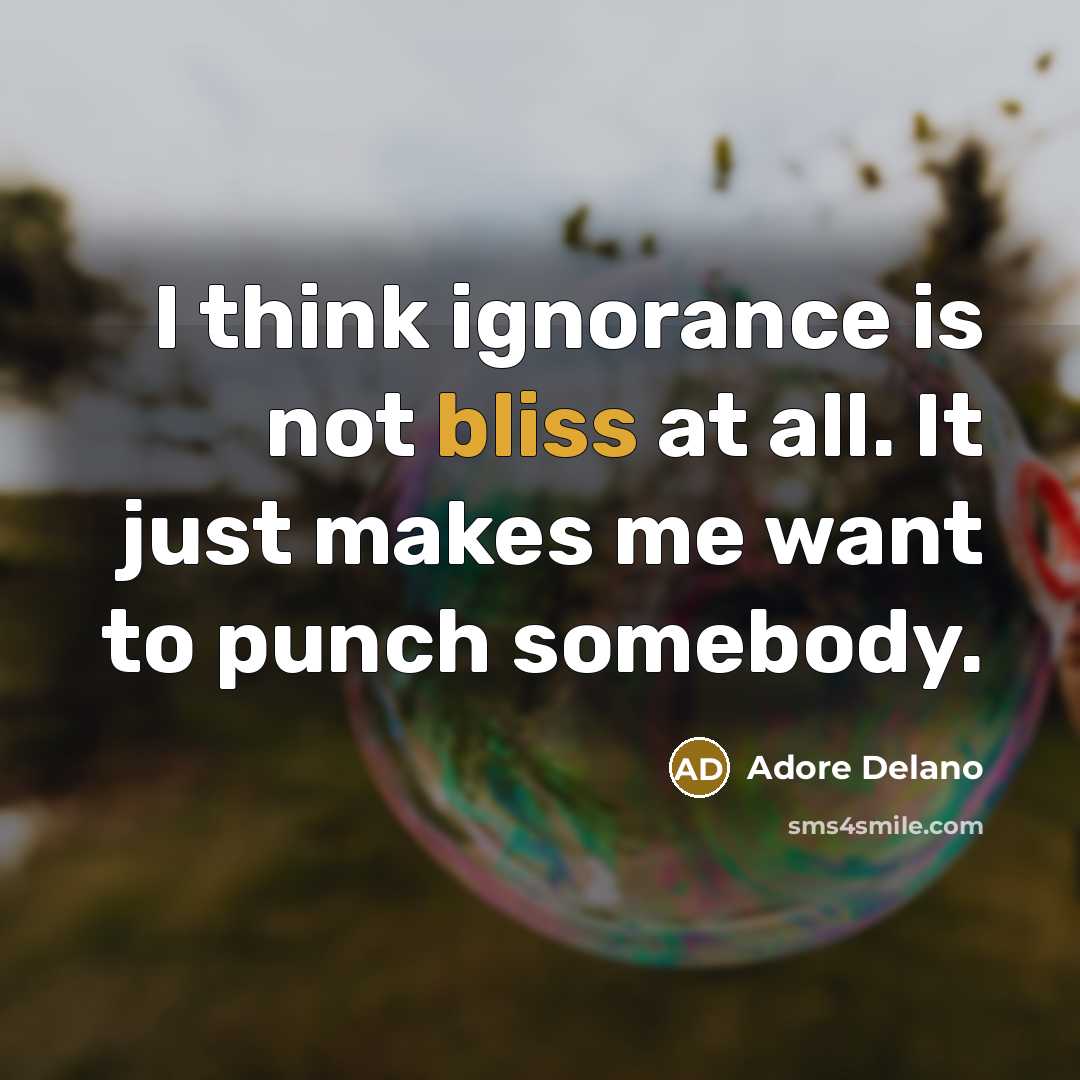 “I think ignorance is not bliss at all. It just makes me want to punch somebody.” quote by Adore Delano