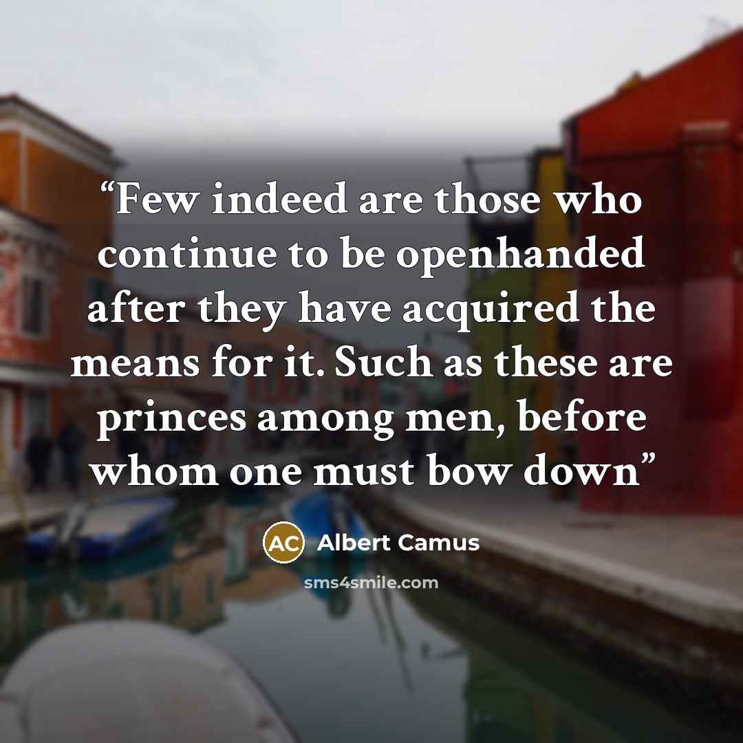“Few indeed are those who continue to be openhanded after they have acquired the means for it. Such as these are princes among men, before whom one must bow down” quote by Albert Camus
