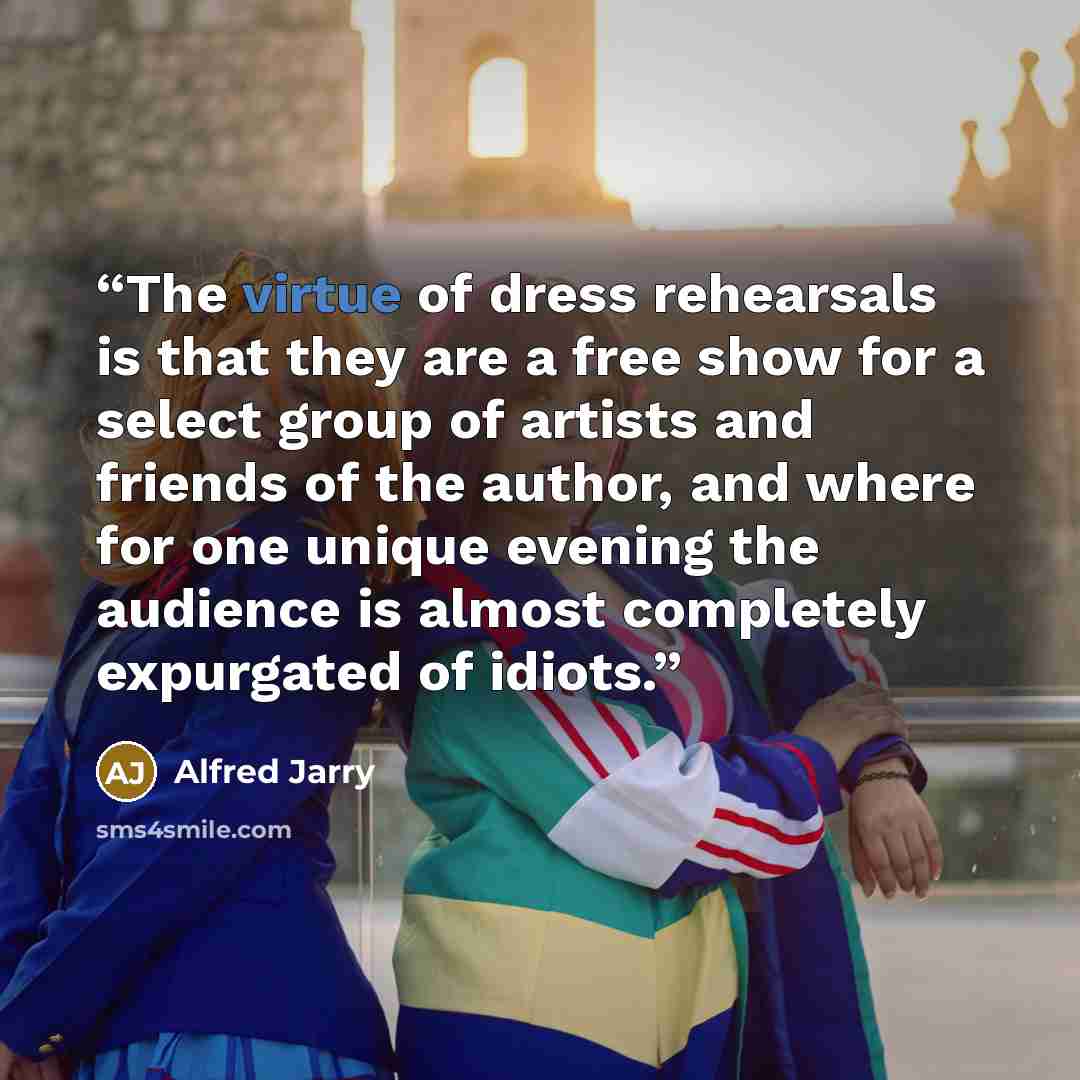 “The virtue of dress rehearsals is that they are a free show for a select group of artists and friends of the author, and where for one unique evening the audience is almost completely expurgated of idiots.” quote by Alfred Jarry