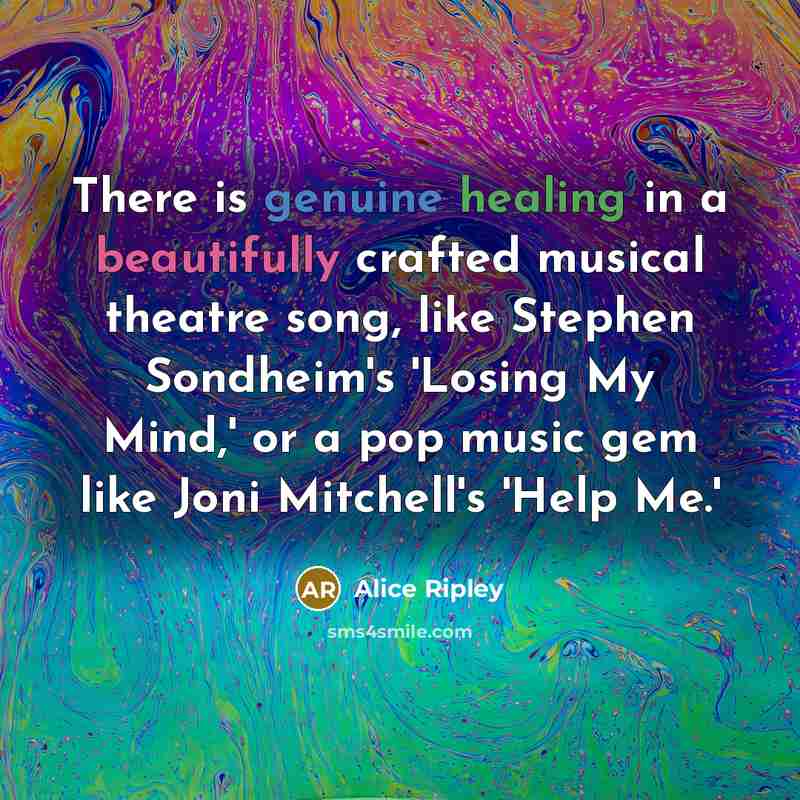 “There is genuine healing in a beautifully crafted musical theatre song, like Stephen Sondheim's 'Losing My Mind,' or a pop music gem like Joni Mitchell's 'Help Me.'” quote by Alice Ripley