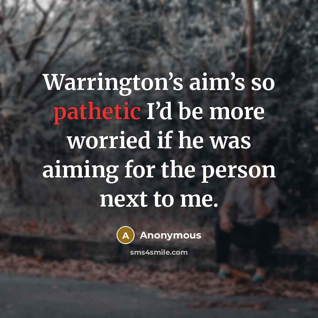 “Warrington’s aim’s so pathetic I’d be more worried if he was aiming for the person next to me.” quote by Anonymous