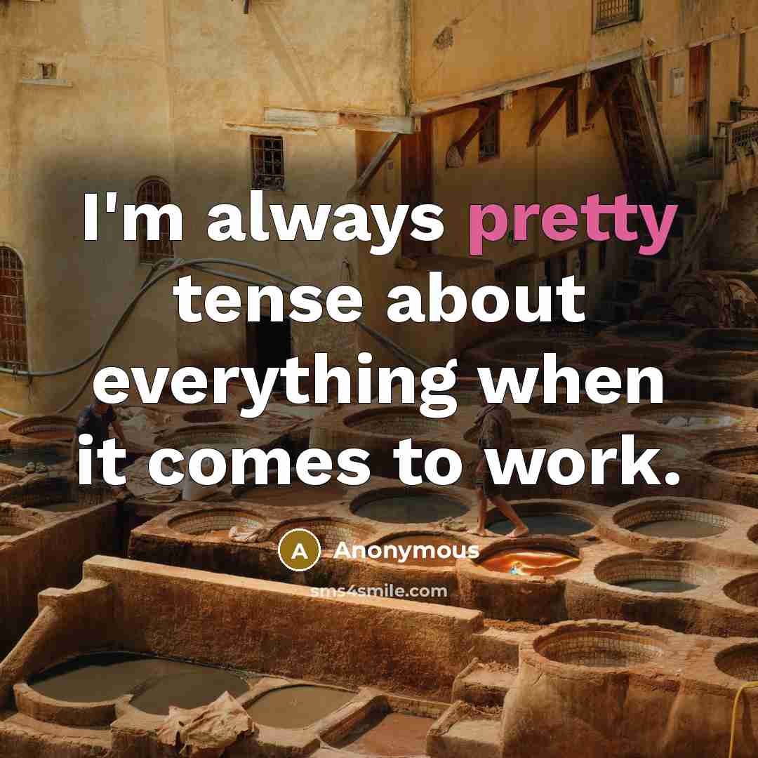“I'm always pretty tense about everything when it comes to work.” quote by Anonymous