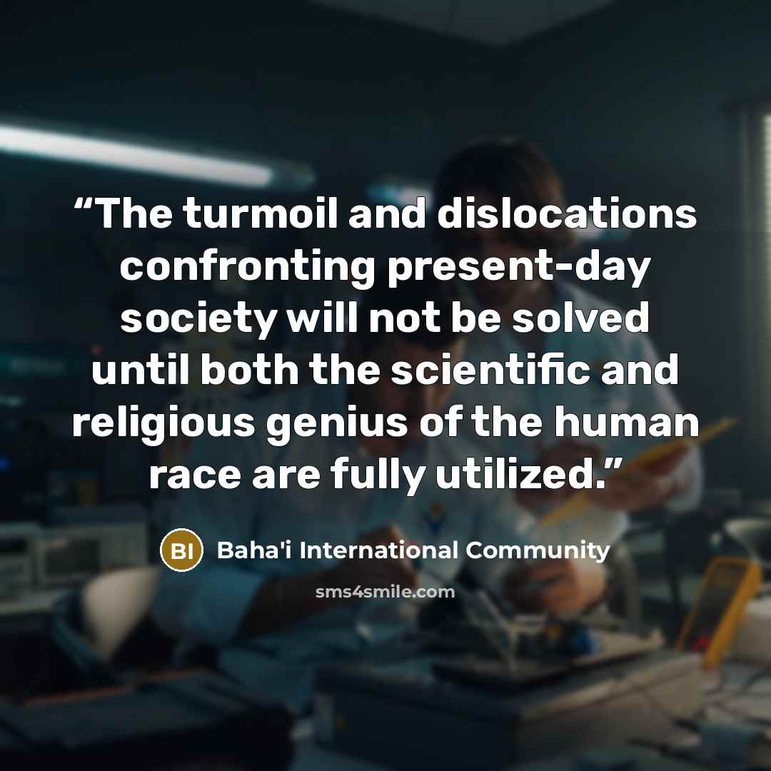 “The turmoil and dislocations confronting present-day society will not be solved until both the scientific and religious genius of the human race are fully utilized.” quote by Baha'i International Community