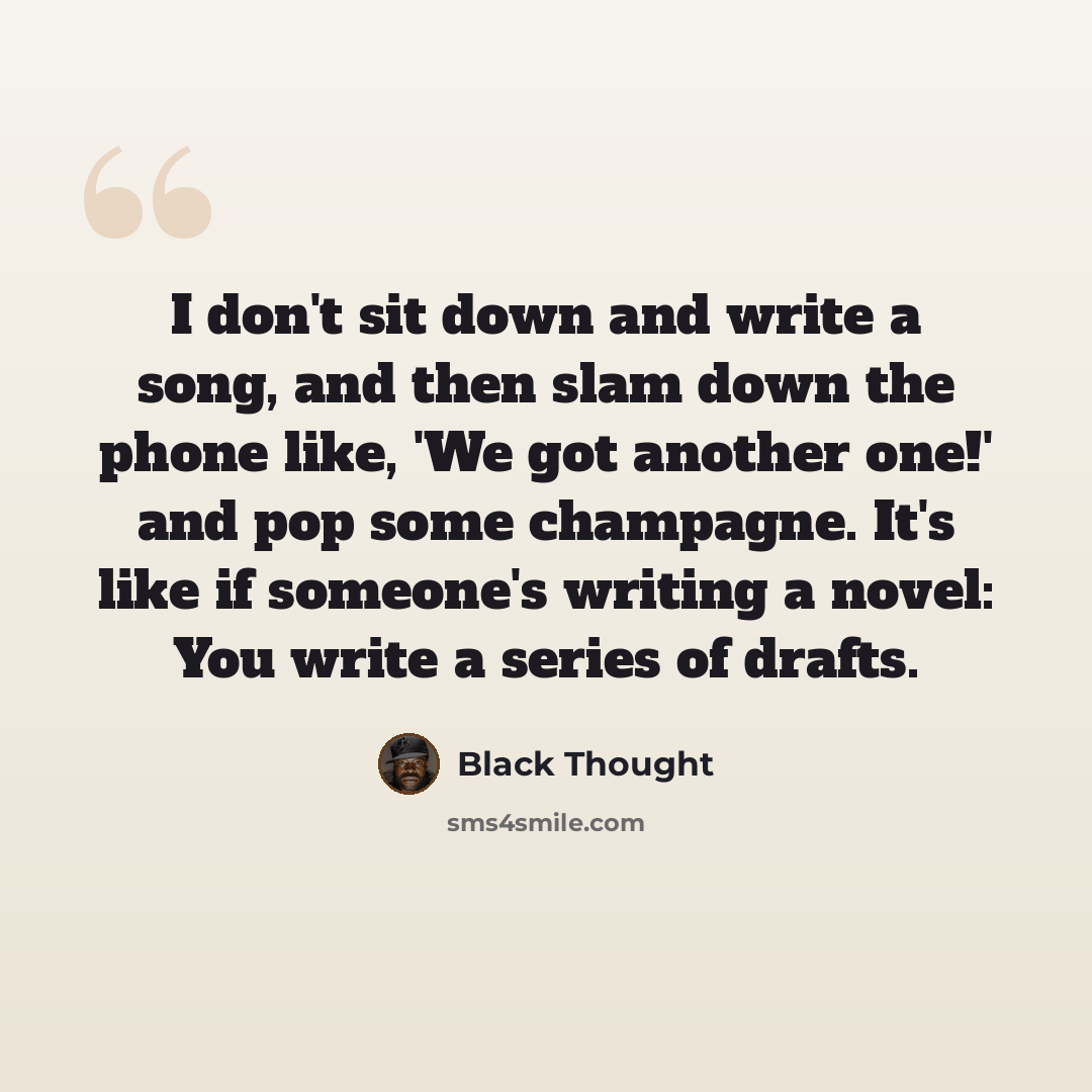 “I don't sit down and write a song, and then slam down the phone like, 'We got another one!' and pop some champagne. It's like if someone's writing a novel: You write a series of drafts.” quote by Black Thought