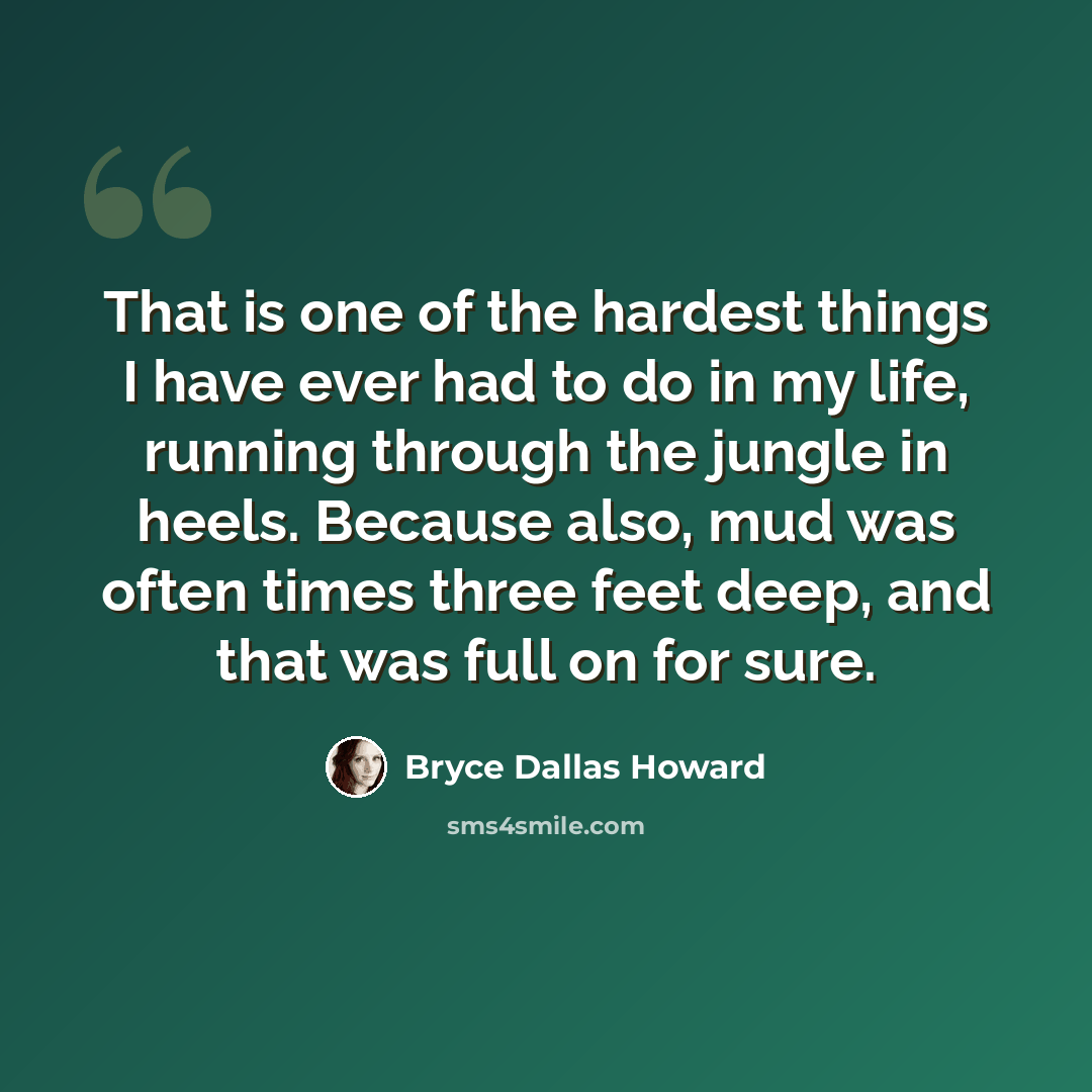 “That is one of the hardest things I have ever had to do in my life, running through the jungle in heels. Because also, mud was often times three feet deep, and that was full on for sure.” quote by Bryce Dallas Howard
