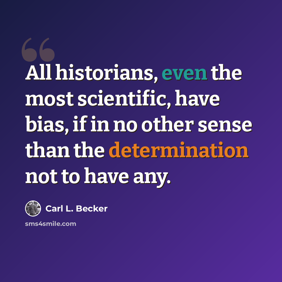 “All historians, even the most scientific, have bias, if in no other sense than the determination not to have any.” quote by Carl L. Becker