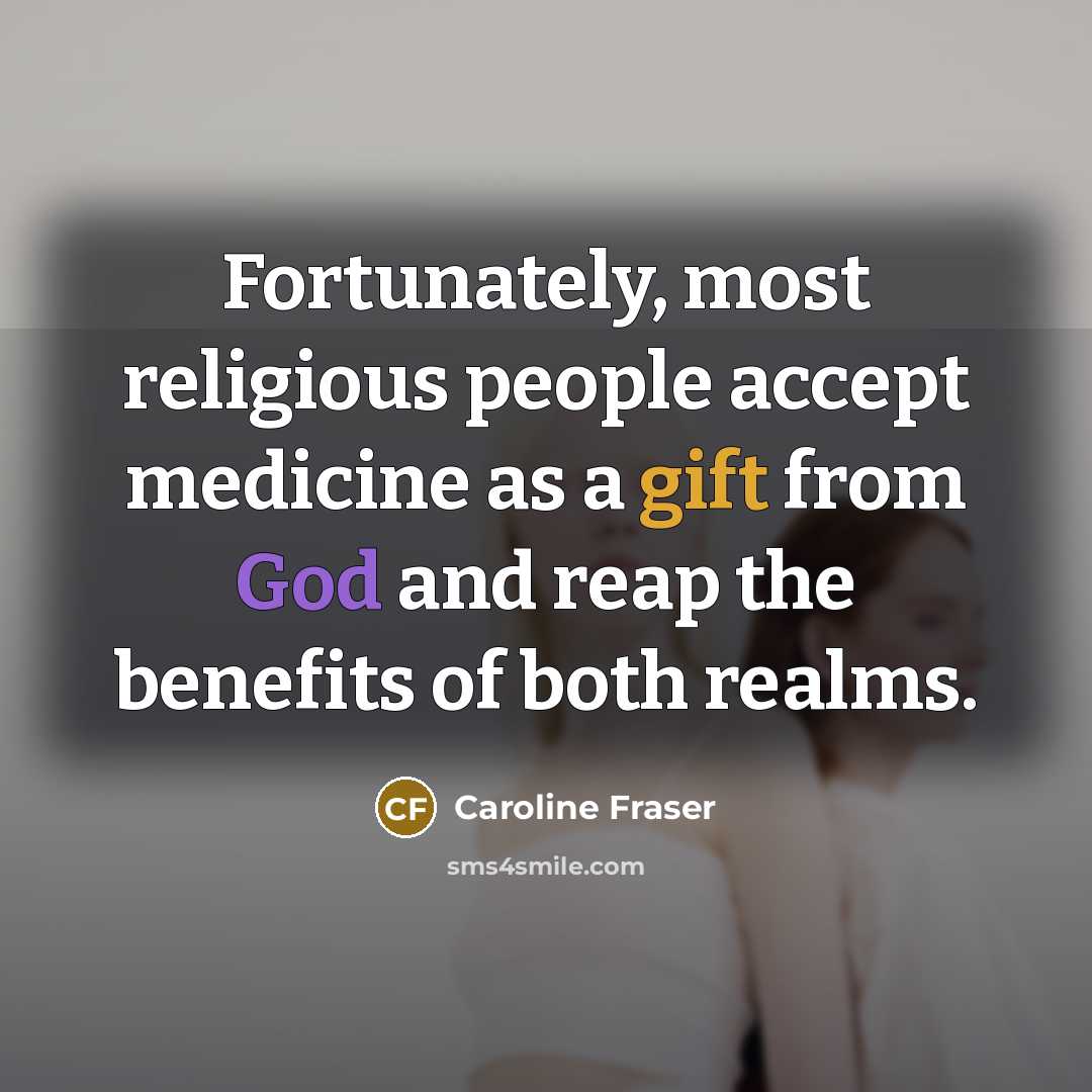 “Fortunately, most religious people accept medicine as a gift from God and reap the benefits of both realms.” quote by Caroline Fraser