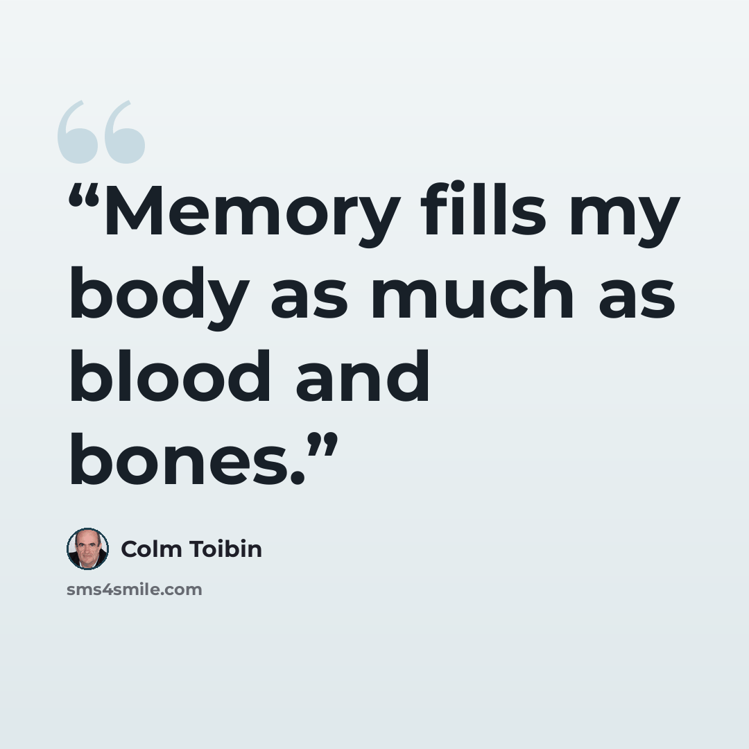 “Memory fills my body as much as blood and bones.” quote by Colm Tóibín