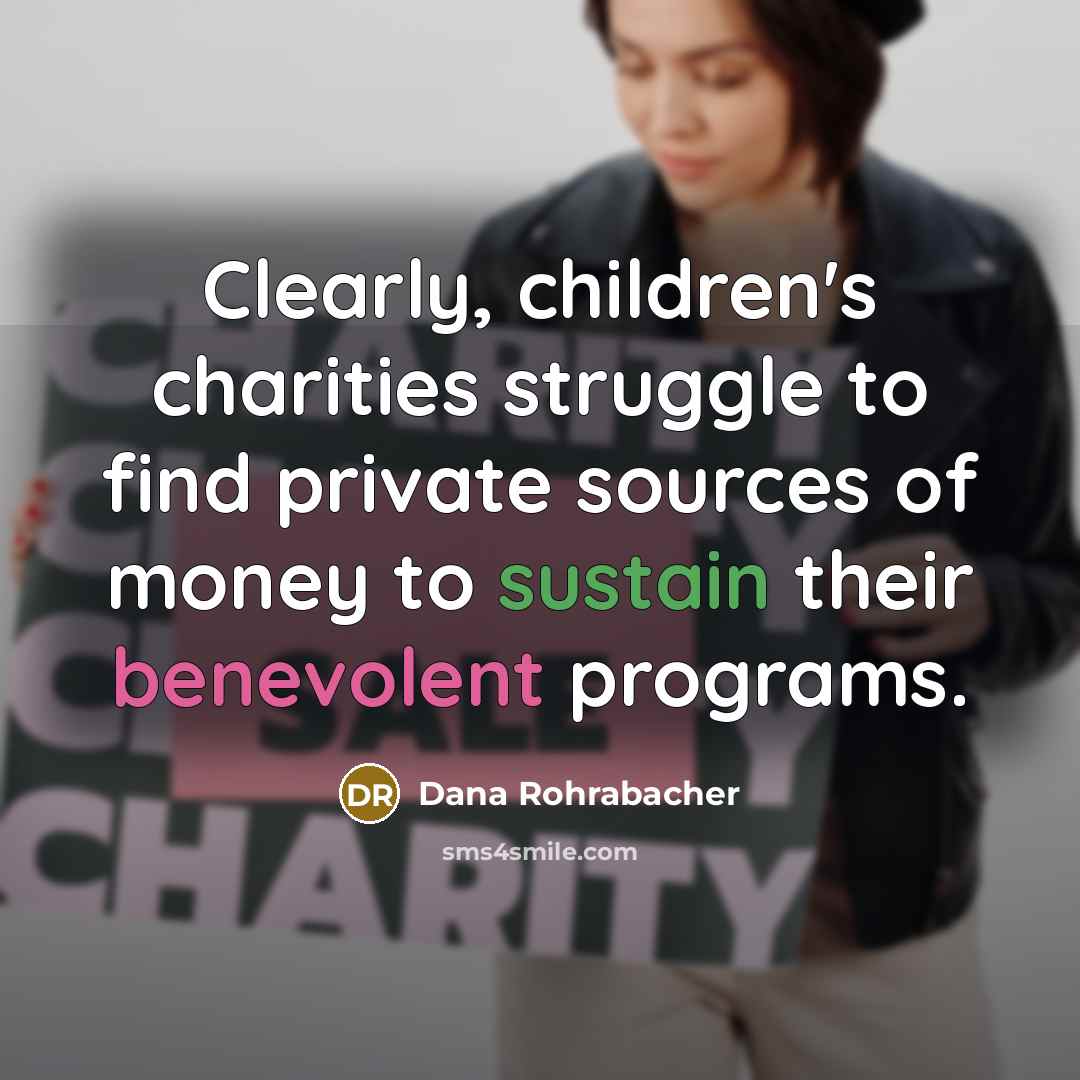 “Clearly, children's charities struggle to find private sources of money to sustain their benevolent programs.” quote by Dana Rohrabacher