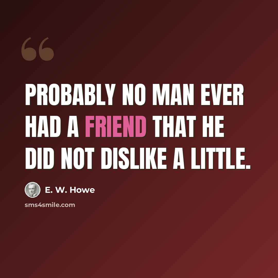 “Probably no man ever had a friend that he did not dislike a little.” quote by E. W. Howe