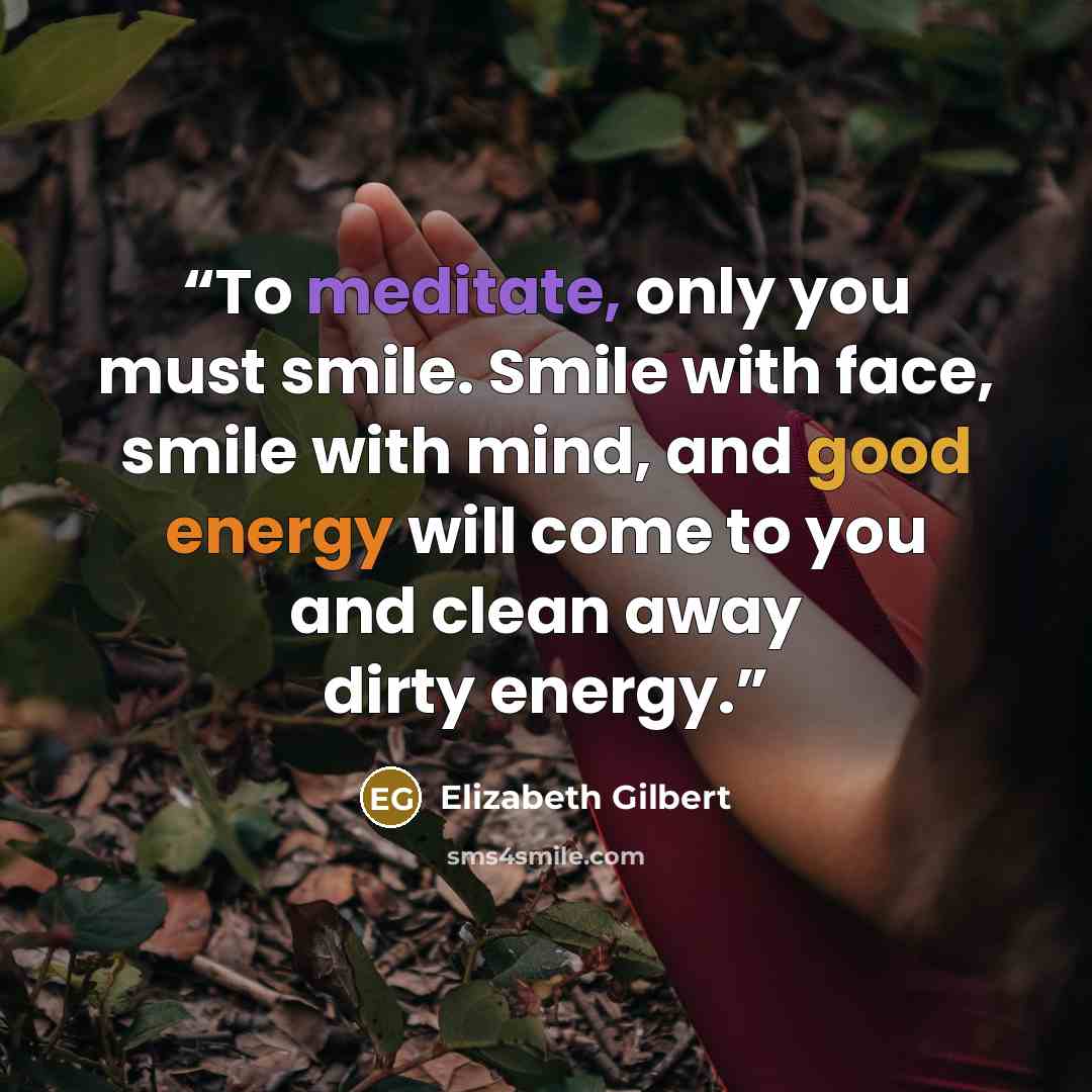 “To meditate, only you must smile. Smile with face, smile with mind, and good energy will come to you and clean away dirty energy.” quote by Elizabeth Gilbert