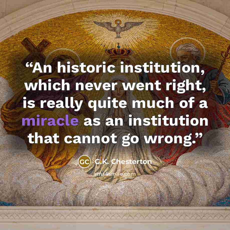 “An historic institution, which never went right, is really quite much of a miracle as an institution that cannot go wrong.” quote by G.K. Chesterton