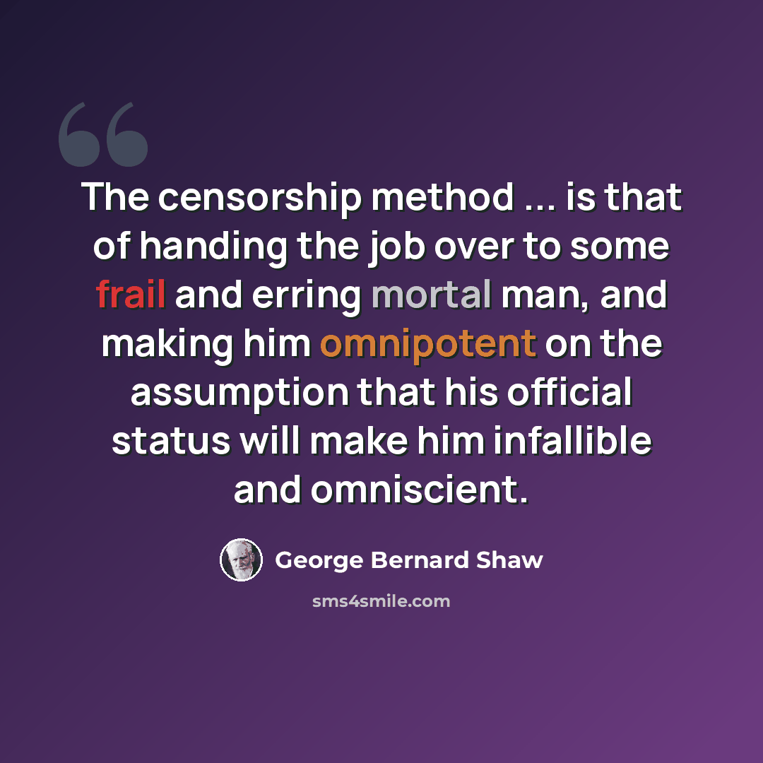 “The censorship method ... is that of handing the job over to some frail and erring mortal man, and making him omnipotent on the assumption that his official status will make him infallible and omniscient.” quote by George Bernard Shaw