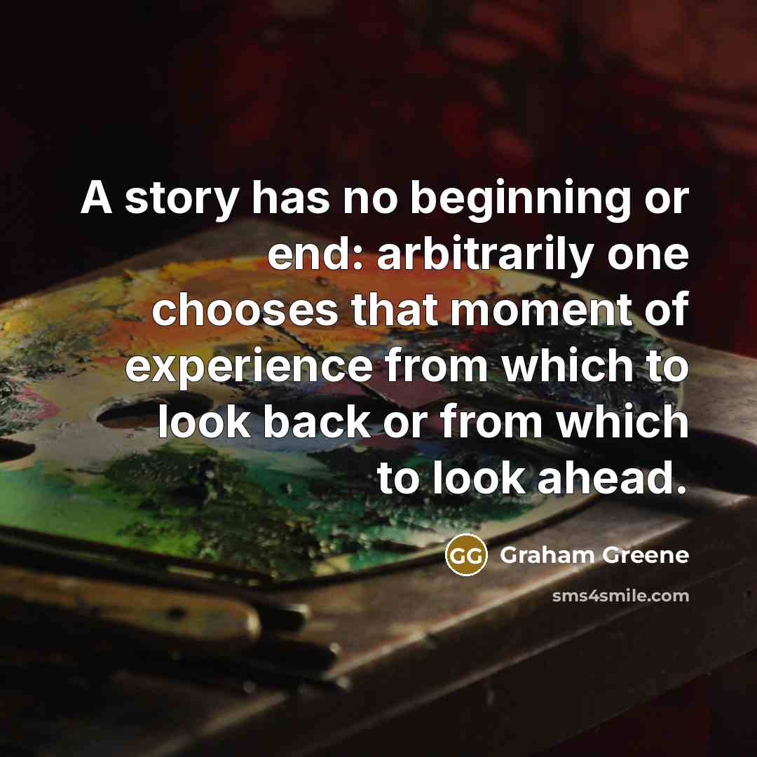 “A story has no beginning or end: arbitrarily one chooses that moment of experience from which to look back or from which to look ahead.” quote by Graham Greene