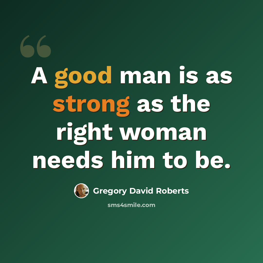 “A good man is as strong as the right woman needs him to be.” quote by Gregory David Roberts
