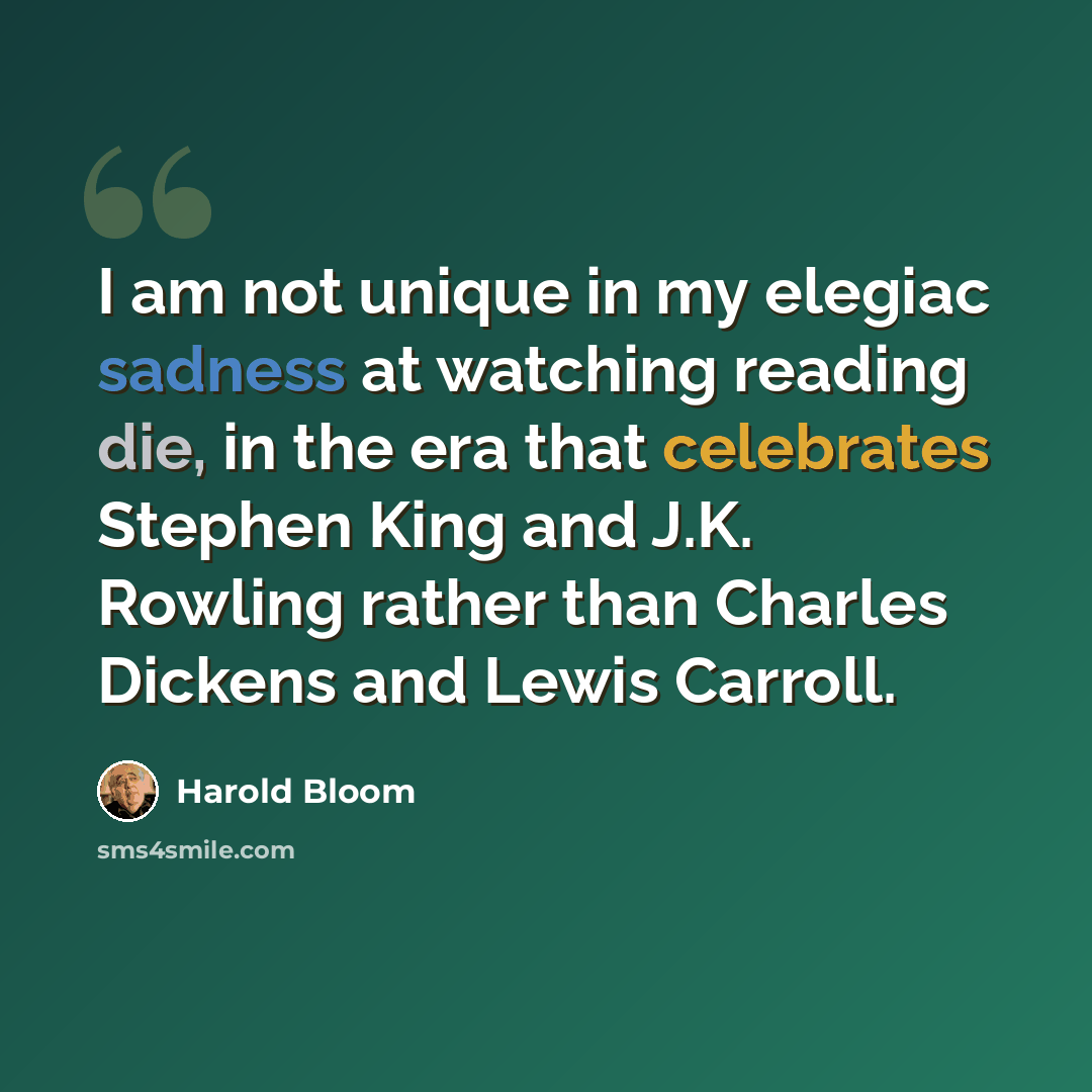 “I am not unique in my elegiac sadness at watching reading die, in the era that celebrates Stephen King and J.K. Rowling rather than Charles Dickens and Lewis Carroll.” quote by Harold Bloom