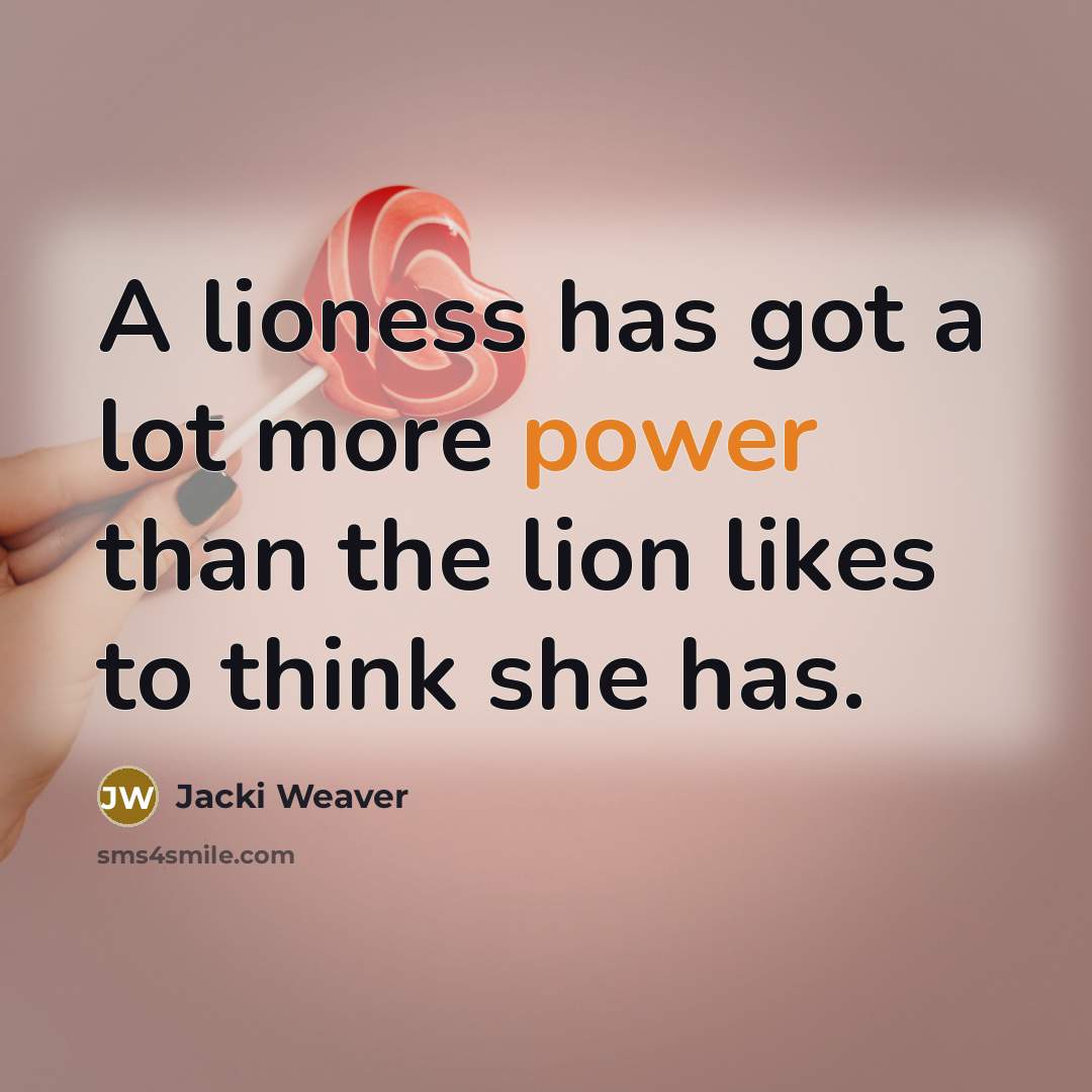 “A lioness has got a lot more power than the lion likes to think she has.” quote by Jacki Weaver