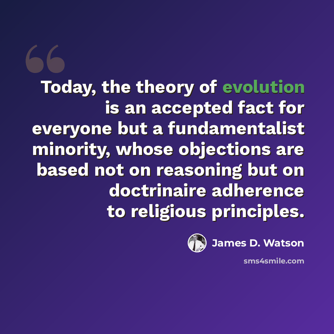 “Today, the theory of evolution is an accepted fact for everyone but a fundamentalist minority, whose objections are based not on reasoning but on doctrinaire adherence to religious principles.” quote by James D. Watson