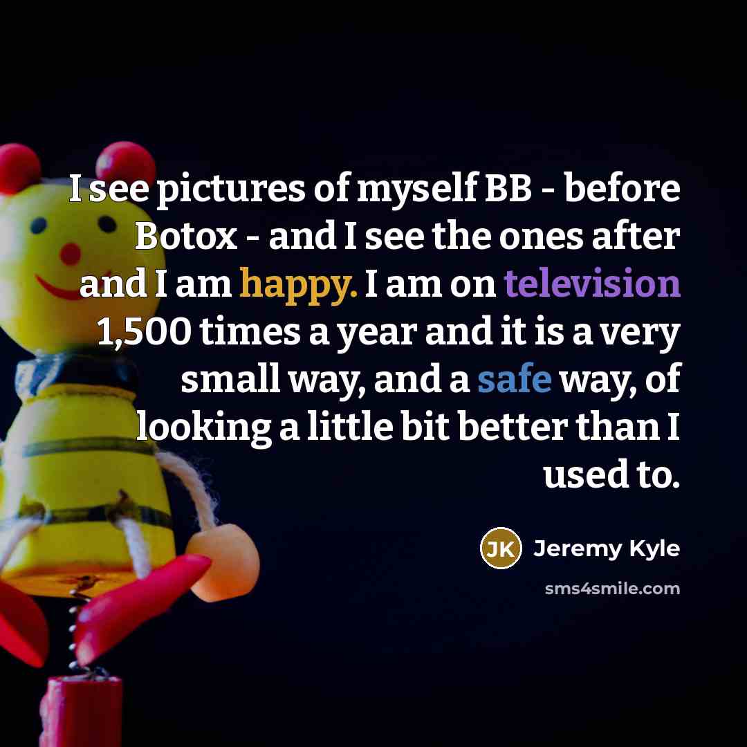 “I see pictures of myself BB - before Botox - and I see the ones after and I am happy. I am on television 1,500 times a year and it is a very small way, and a safe way, of looking a little bit better than I used to.” quote by Jeremy Kyle